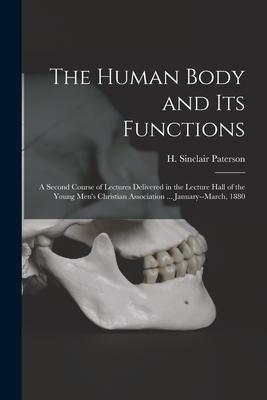 The Human Body and Its Functions: a Second Course of Lectures Delivered in the Lecture Hall of the Young Men‘s Christian Association ... January--Marc