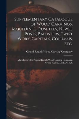 Supplementary Catalogue of Wood Carvings Mouldings Rosettes Newel Posts Balusters Twist Work Capitals Columns Etc.: Manufactured by Grand Rapi