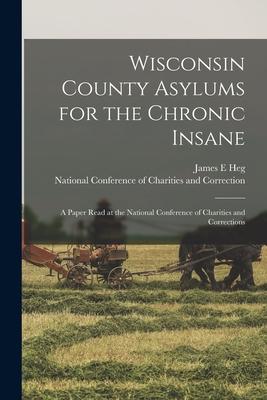 Wisconsin County Asylums for the Chronic Insane: a Paper Read at the National Conference of Charities and Corrections