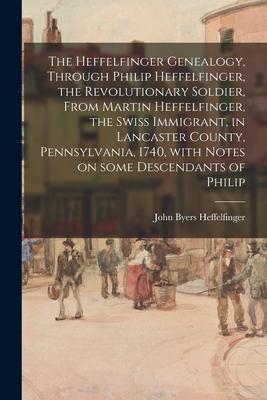 The Heffelfinger Genealogy Through Philip Heffelfinger the Revolutionary Soldier From Martin Heffelfinger the Swiss Immigrant in Lancaster County