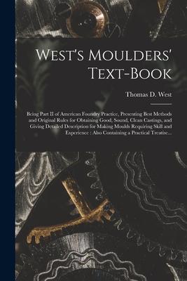 West‘s Moulders‘ Text-book: Being Part II of American Foundry Practice Presenting Best Methods and Original Rules for Obtaining Good Sound Clea