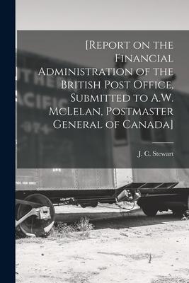 [Report on the Financial Administration of the British Post Office Submitted to A.W. McLelan Postmaster General of Canada] [microform]