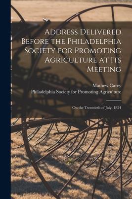 Address Delivered Before the Philadelphia Society for Promoting Agriculture at Its Meeting [microform]: on the Twentieth of July 1824