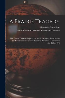 A Prairie Tragedy [microform]: the Fate of Thomas Simpson the Arctic Explorer: Read Before the Historical and Scientific Society of Manitoba (Transa