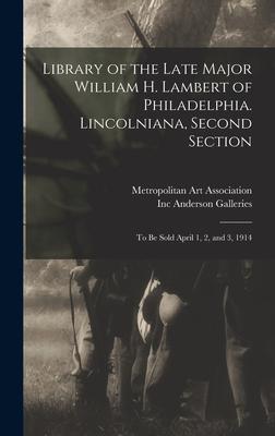 Library of the Late Major William H. Lambert of Philadelphia. Lincolniana Second Section: to Be Sold April 1 2 and 3 1914