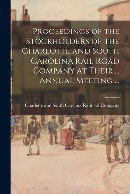 Proceedings of the Stockholders of the Charlotte and South Carolina Rail Road Company at Their ... Annual Meeting ...