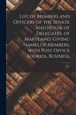 List of Members and Officers of the Senate and House of Delegates of Maryland Giving Names of Members With Post Office Address Business; 1874