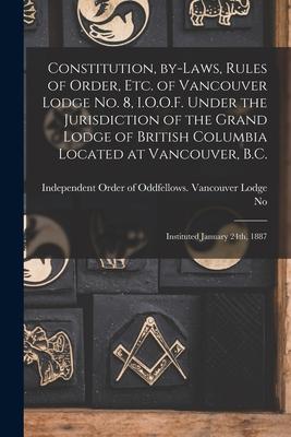 Constitution By-laws Rules of Order Etc. of Vancouver Lodge No. 8 I.O.O.F. Under the Jurisdiction of the Grand Lodge of British Columbia Located a