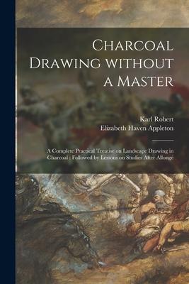 Charcoal Drawing Without a Master: a Complete Practical Treatise on Landscape Drawing in Charcoal: Followed by Lessons on Studies After Allongé