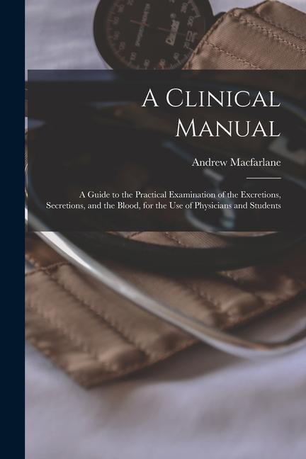A Clinical Manual; a Guide to the Practical Examination of the Excretions Secretions and the Blood for the Use of Physicians and Students