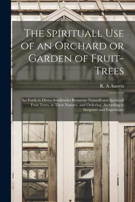 The Spirituall Use of an Orchard or Garden of Fruit-trees: Set Forth in Divers Similitudes Betweene Naturall and Spirituall Fruit Trees in Their Natu