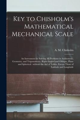 Key to Chisholm‘s Mathematical Mechanical Scale [microform]: an Instrument for Solving All Problems in Arithemetic Geometry and Trigonometry Right-