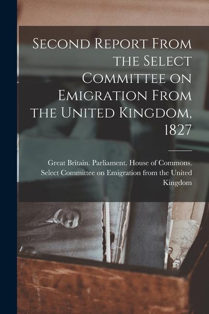 Second Report From the Select Committee on Emigration From the United Kingdom 1827 [microform]