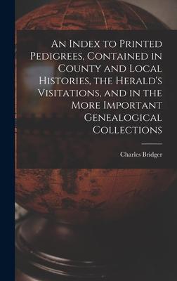 An Index to Printed Pedigrees Contained in County and Local Histories the Herald‘s Visitations and in the More Important Genealogical Collections