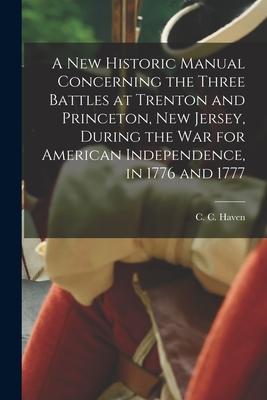 A New Historic Manual Concerning the Three Battles at Trenton and Princeton New Jersey During the War for American Independence in 1776 and 1777