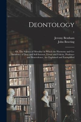 Deontology; or The Science of Morality: in Which the Harmony and Co-incidence of Duty and Self-interest Virtue and Felicity Prudence and Benevolenc