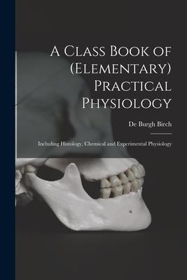 A Class Book of (elementary) Practical Physiology: Including Histology Chemical and Experimental Physiology
