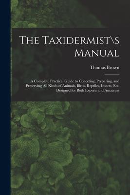 The Taxidermist\s Manual: a Complete Practical Guide to Collecting Preparing and Preserving All Kinds of Animals Birds Reptiles Insects Et