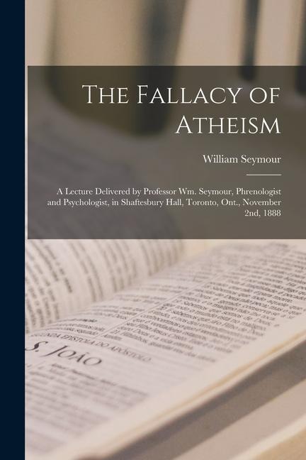 The Fallacy of Atheism [microform]: a Lecture Delivered by Professor Wm. Seymour Phrenologist and Psychologist in Shaftesbury Hall Toronto Ont. N