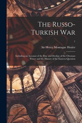 The Russo-Turkish War: Including an Account of the Rise and Decline of the Ottoman Power and the History of the Eastern Question; 1