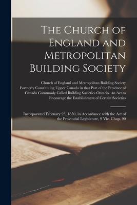 The Church of England and Metropolitan Building Society [microform]: Incorporated February 23 1850 in Accordance With the Act of the Provincial Legi