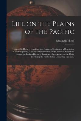 Life on the Plains of the Pacific [microform]: Oregon: Its History Condition and Prospects Containing a Description of the Geography Climate and Pro