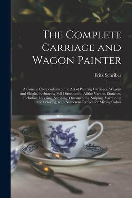 The Complete Carriage and Wagon Painter: a Concise Compendium of the Art of Painting Carriages Wagons and Sleighs Embracing Full Directions in All t