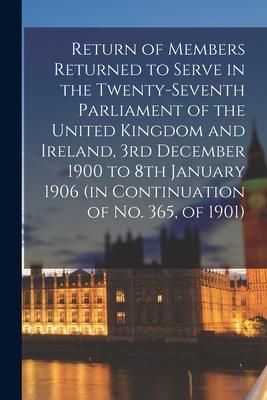 Return of Members Returned to Serve in the Twenty-seventh Parliament of the United Kingdom and Ireland 3rd December 1900 to 8th January 1906 (in Cont