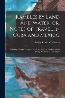 Rambles by Land and Water or Notes of Travel in Cuba and Mexico; Including a Canoe Voyage up the River Panuco and Researches Among the Ruins of Tam