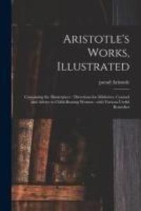 Aristotle‘s Works Illustrated: Containing the Masterpiece: Directions for Midwives Counsel and Advice to Child-bearing Women: With Various Useful Re