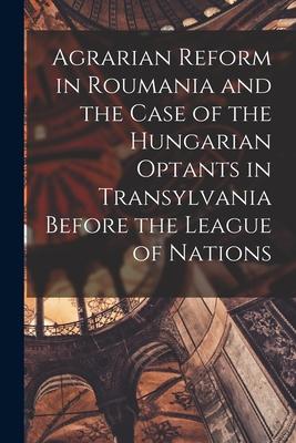 Agrarian Reform in Roumania and the Case of the Hungarian Optants in Transylvania Before the League of Nations