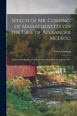 Speech of Mr. Cushing of Massachusetts on the Case of Alexander McLeod [microform]: Delivered in the House of Representatives June 24 and 25 1841