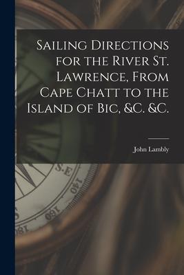 Sailing Directions for the River St. Lawrence From Cape Chatt to the Island of Bic &c. &c. [microform]