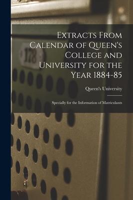 Extracts From Calendar of Queen‘s College and University for the Year 1884-85 [microform]: Specially for the Information of Matriculants