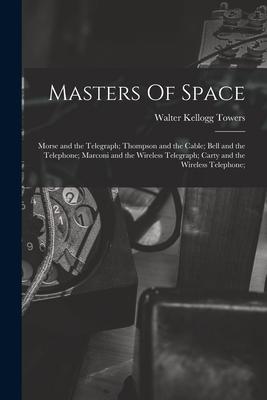 Masters Of Space: Morse and the Telegraph; Thompson and the Cable; Bell and the Telephone; Marconi and the Wireless Telegraph; Carty and