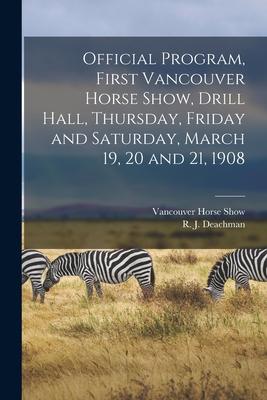 Official Program First Vancouver Horse Show Drill Hall Thursday Friday and Saturday March 19 20 and 21 1908 [microform]