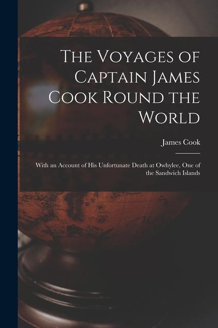 The Voyages of Captain James Cook Round the World [microform]: With an Account of His Unfortunate Death at Owhylee One of the Sandwich Islands