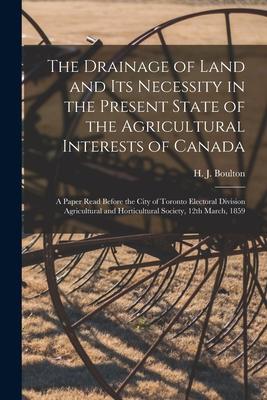 The Drainage of Land and Its Necessity in the Present State of the Agricultural Interests of Canada [microform]: a Paper Read Before the City of Toron