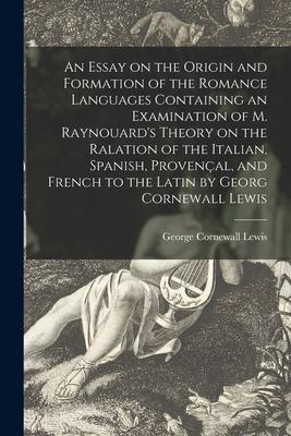 An Essay on the Origin and Formation of the Romance Languages Containing an Examination of M. Raynouard‘s Theory on the Ralation of the Italian Spani