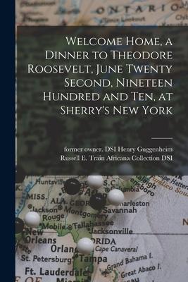 Welcome Home a Dinner to Theodore Roosevelt June Twenty Second Nineteen Hundred and Ten at Sherry‘s New York