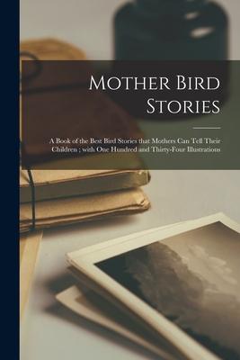 Mother Bird Stories: a Book of the Best Bird Stories That Mothers Can Tell Their Children; With One Hundred and Thirty-four Illustrations