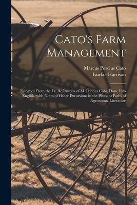 Cato‘s Farm Management; Eclogues From the De Re Rustica of M. Porcius Cato Done Into English With Notes of Other Excursions in the Pleasant Paths of