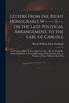 Letters From the Right Honourable W------ E--- on the Late Political Arrangement to the Earl of Carlisle; Lord North; Hon. C.J. Fox; John Lee Esq.;