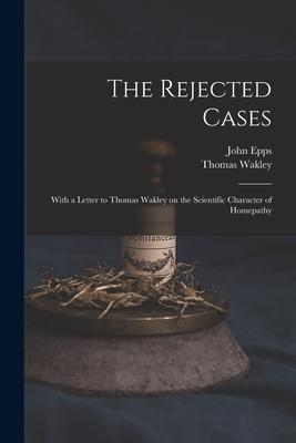 The Rejected Cases; With a Letter to Thomas Wakley on the Scientific Character of Homepathy