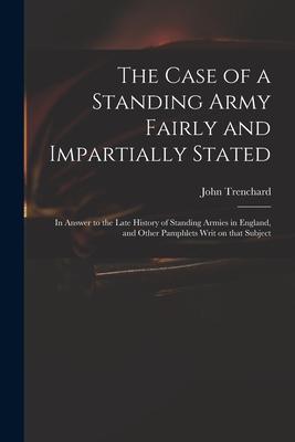 The Case of a Standing Army Fairly and Impartially Stated: in Answer to the Late History of Standing Armies in England and Other Pamphlets Writ on Th