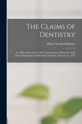 The Claims of Dentistry: an Address Develired at the Commencement Exercises of the Dental Department in Harvard University February 14 1872