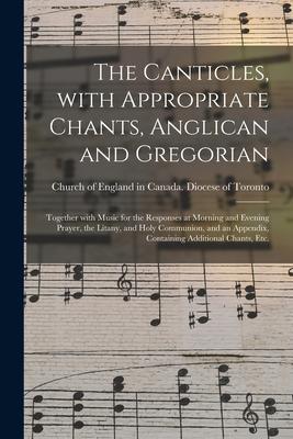 The Canticles With Appropriate Chants Anglican and Gregorian [microform]: Together With Music for the Responses at Morning and Evening Prayer the L