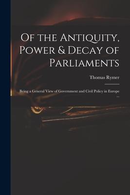 Of the Antiquity Power & Decay of Parliaments: Being a General View of Government and Civil Policy in Europe ...