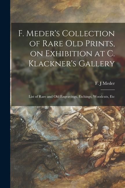 F. Meder‘s Collection of Rare Old Prints on Exhibition at C. Klackner‘s Gallery; List of Rare and Old Engravings Etchings Woodcuts Etc