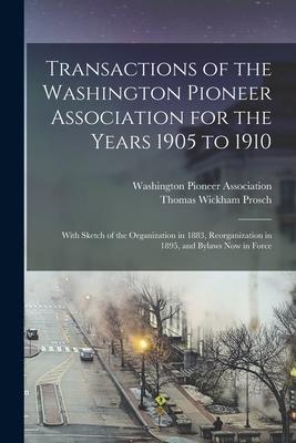Transactions of the Washington Pioneer Association for the Years 1905 to 1910: With Sketch of the Organization in 1883 Reorganization in 1895 and By